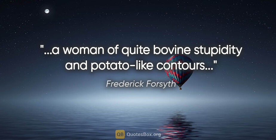 Frederick Forsyth quote: "...a woman of quite bovine stupidity and potato-like contours..."