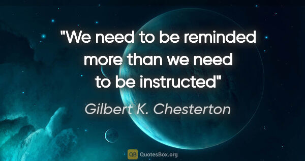 Gilbert K. Chesterton quote: "We need to be reminded more than we need to be instructed"