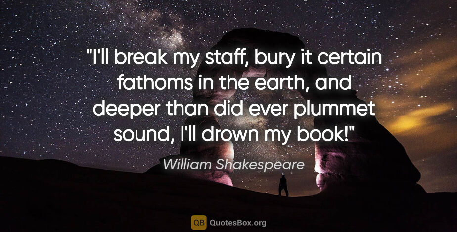 William Shakespeare quote: "I'll break my staff, bury it certain fathoms in the earth, and..."