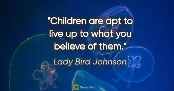 Lady Bird Johnson quote: "Children are apt to live up to what you believe of them."