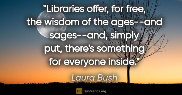 Laura Bush quote: "Libraries offer, for free, the wisdom of the ages--and..."