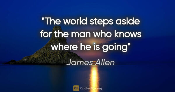 James Allen quote: "The world steps aside for the man who knows where he is going"