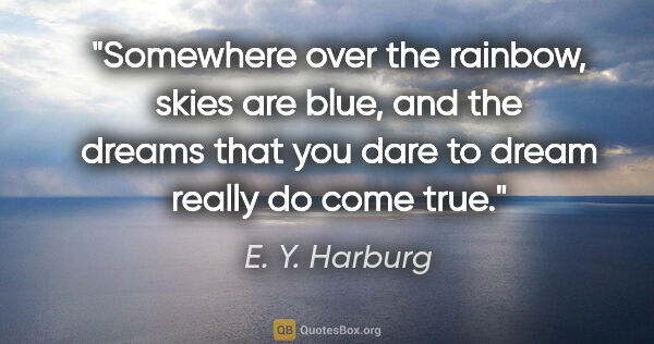 E. Y. Harburg quote: "Somewhere over the rainbow, skies are blue, and the dreams..."