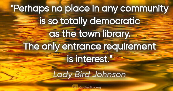 Lady Bird Johnson quote: "Perhaps no place in any community is so totally democratic as..."