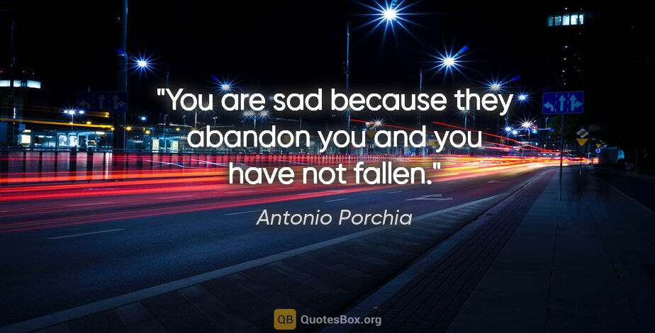 Antonio Porchia quote: "You are sad because they abandon you and you have not fallen."