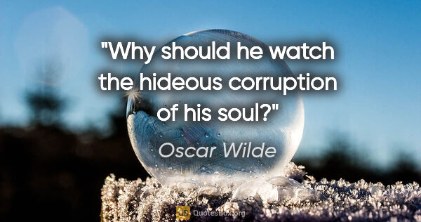 Oscar Wilde quote: "Why should he watch the hideous corruption of his soul?"
