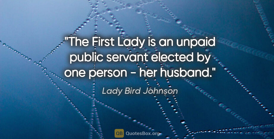 Lady Bird Johnson quote: "The First Lady is an unpaid public servant elected by one..."