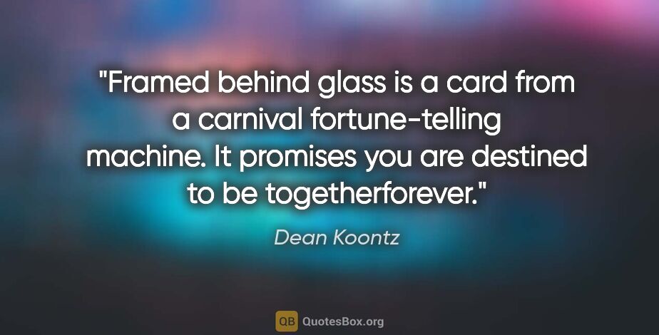 Dean Koontz quote: "Framed behind glass is a card from a carnival fortune-telling..."