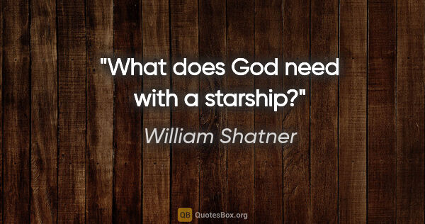 William Shatner quote: "What does God need with a starship?"