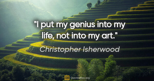 Christopher Isherwood quote: "I put my genius into my life, not into my art."