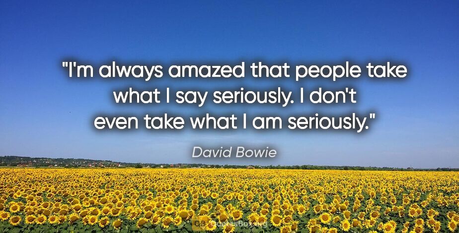 David Bowie quote: "I'm always amazed that people take what I say seriously. I..."