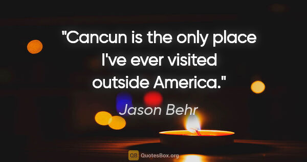 Jason Behr quote: "Cancun is the only place I've ever visited outside America."