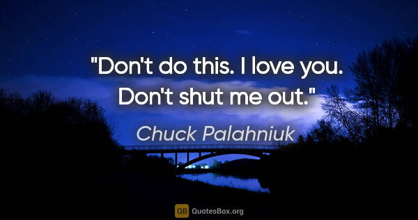 Chuck Palahniuk quote: "Don't do this. I love you. Don't shut me out."