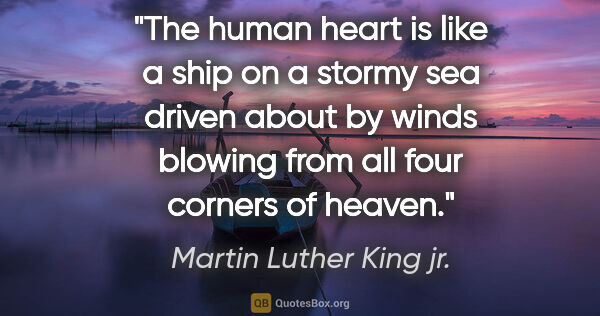 Martin Luther King jr. quote: "The human heart is like a ship on a stormy sea driven about by..."
