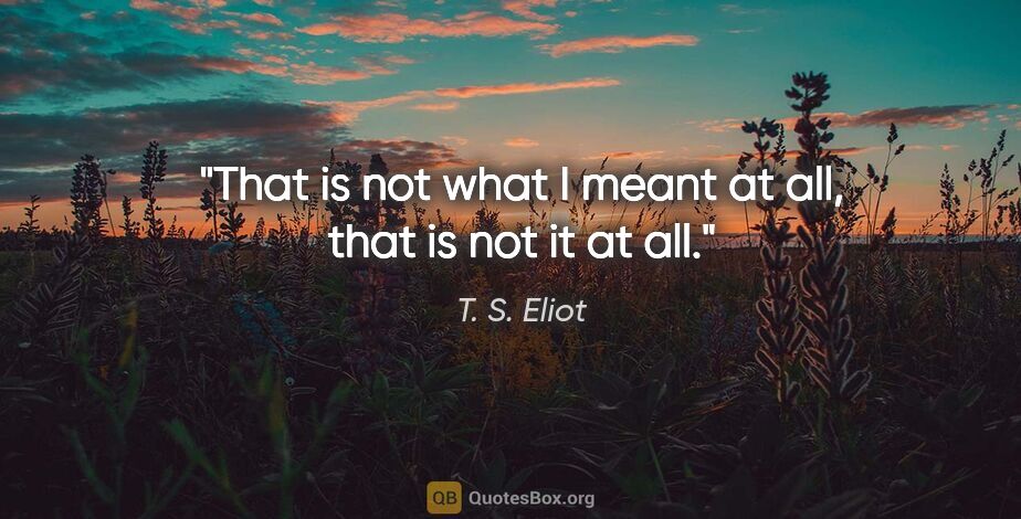 T. S. Eliot quote: "That is not what I meant at all, that is not it at all."