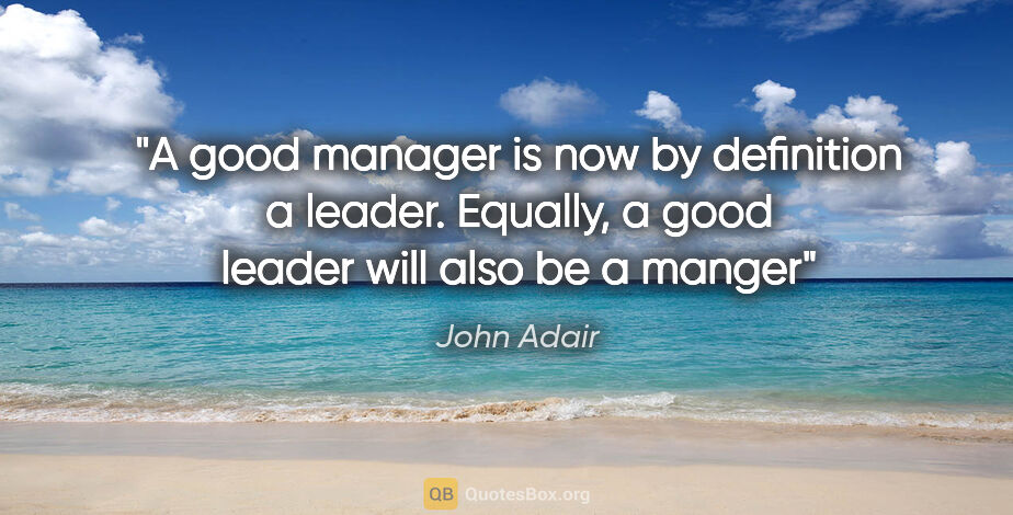 John Adair quote: "A good manager is now by definition a leader. Equally, a good..."