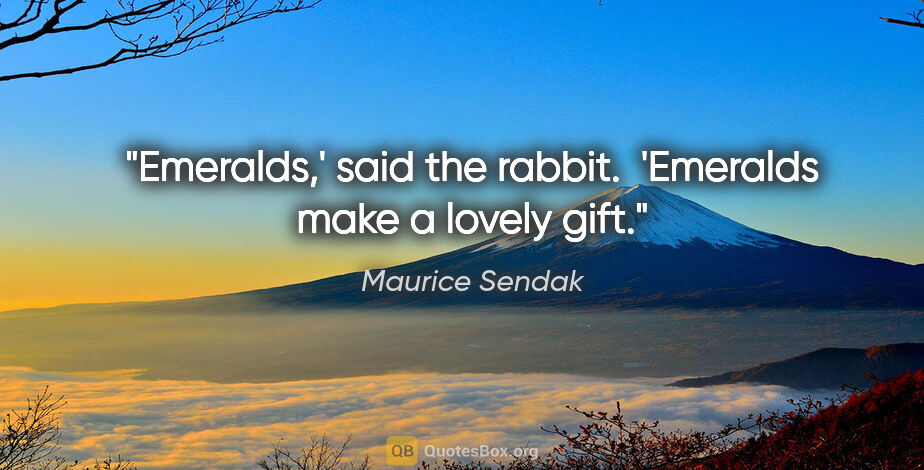 Maurice Sendak quote: "Emeralds,' said the rabbit.  'Emeralds make a lovely gift."