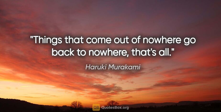 Haruki Murakami quote: "Things that come out of nowhere go back to nowhere, that's all."