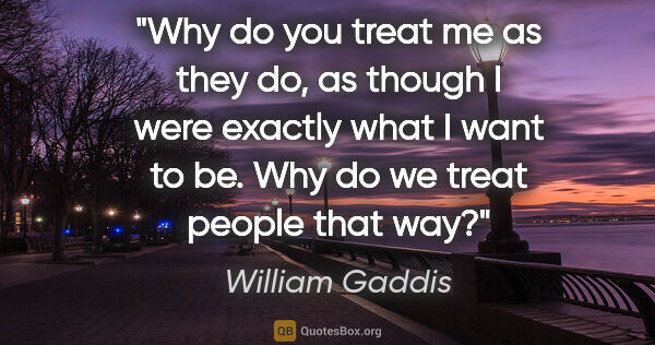 William Gaddis quote: "Why do you treat me as they do, as though I were exactly what..."