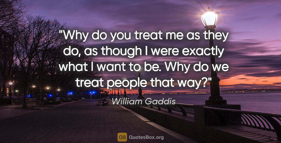 William Gaddis quote: "Why do you treat me as they do, as though I were exactly what..."