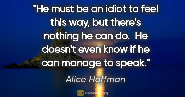 Alice Hoffman quote: "He must be an idiot to feel this way, but there's nothing he..."