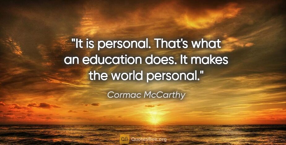 Cormac McCarthy quote: "It is personal. That's what an education does. It makes the..."