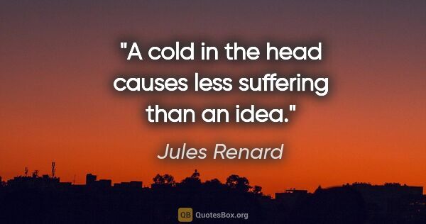 Jules Renard quote: "A cold in the head causes less suffering than an idea."