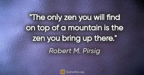 Robert M. Pirsig quote: "The only zen you will find on top of a mountain is the zen you..."