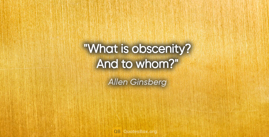 Allen Ginsberg quote: "What is obscenity? And to whom?"