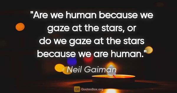 Neil Gaiman quote: "Are we human because we gaze at the stars, or do we gaze at..."