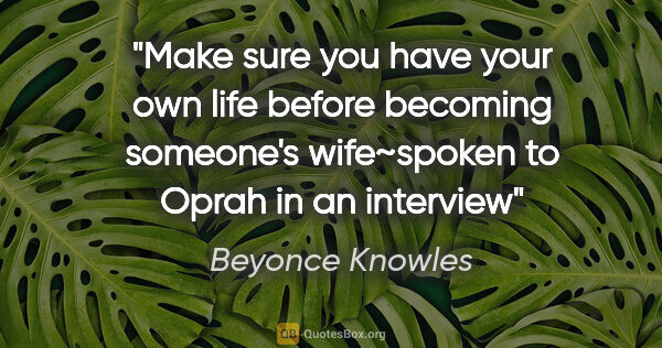 Beyonce Knowles quote: "Make sure you have your own life before becoming someone's..."