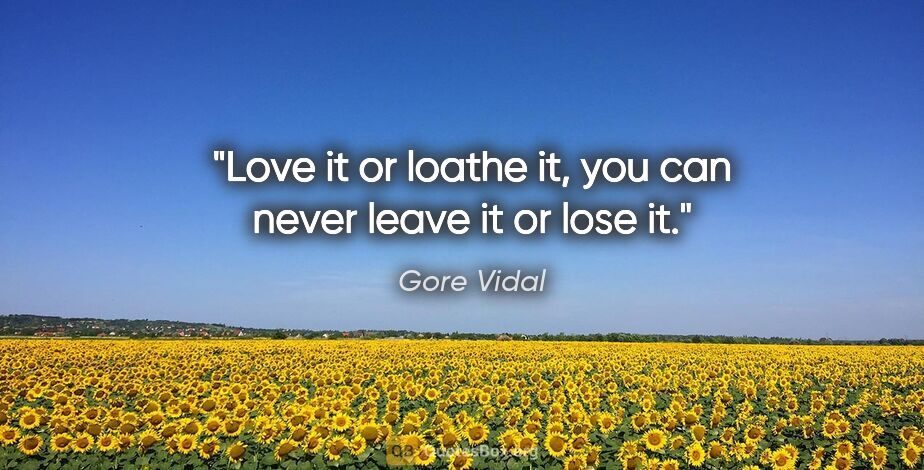 Gore Vidal quote: "Love it or loathe it, you can never leave it or lose it."