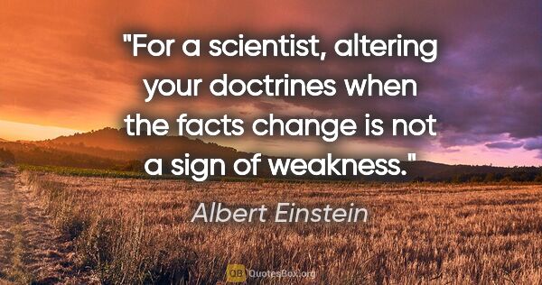 Albert Einstein quote: "For a scientist, altering your doctrines when the facts change..."
