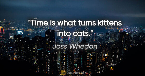 Joss Whedon quote: "Time is what turns kittens into cats."