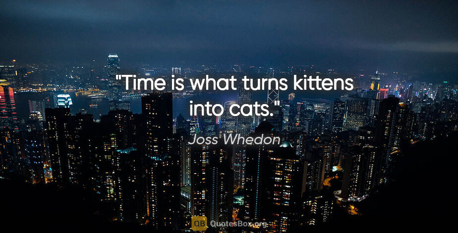 Joss Whedon quote: "Time is what turns kittens into cats."