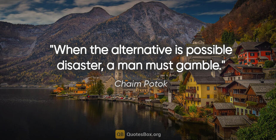 Chaim Potok quote: "When the alternative is possible disaster, a man must gamble."