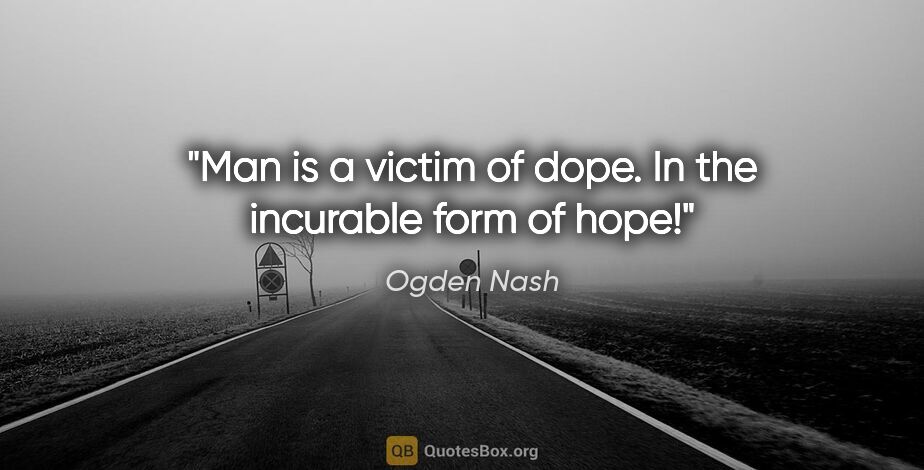 Ogden Nash quote: "Man is a victim of dope. In the incurable form of hope!"