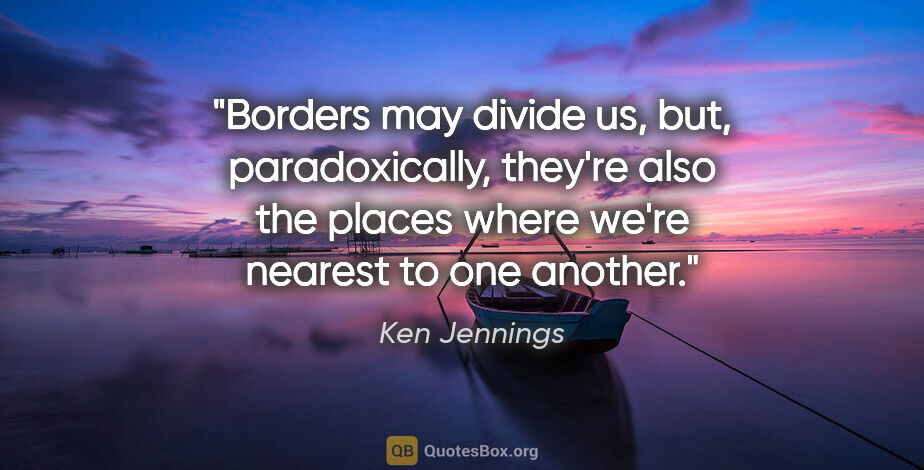 Ken Jennings quote: "Borders may divide us, but, paradoxically, they're also the..."