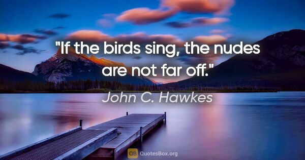 John C. Hawkes quote: "If the birds sing, the nudes are not far off."