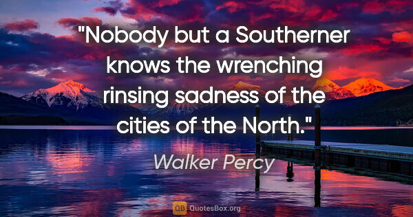 Walker Percy quote: "Nobody but a Southerner knows the wrenching rinsing sadness of..."