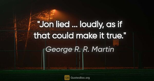 George R. R. Martin quote: "Jon lied ... loudly, as if that could make it true."