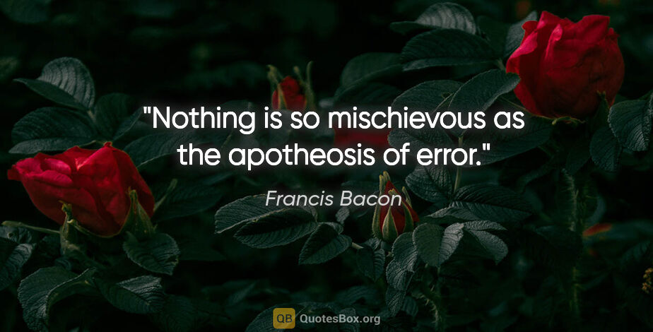 Francis Bacon quote: "Nothing is so mischievous as the apotheosis of error."