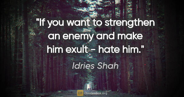 Idries Shah quote: "If you want to strengthen an enemy and make him exult - hate him."