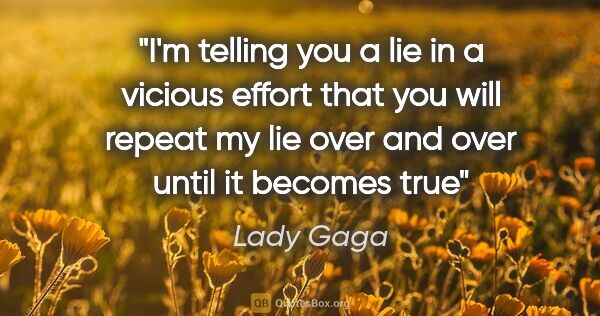Lady Gaga quote: "I'm telling you a lie in a vicious effort that you will repeat..."