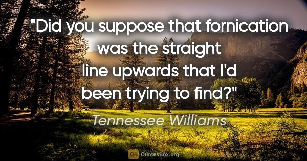 Tennessee Williams quote: "Did you suppose that fornication was the straight line upwards..."
