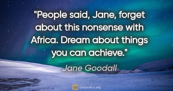 Jane Goodall quote: "People said, "Jane, forget about this nonsense with Africa...."