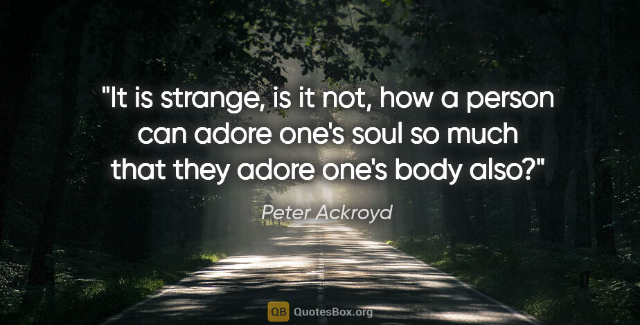 Peter Ackroyd quote: "It is strange, is it not, how a person can adore one's soul so..."