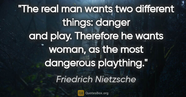 Friedrich Nietzsche quote: "The real man wants two different things: danger and play...."