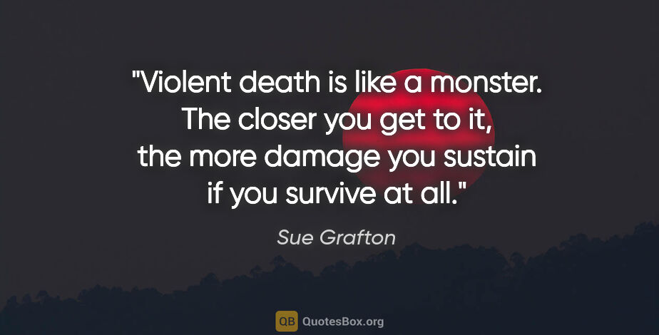 Sue Grafton quote: "Violent death is like a monster. The closer you get to it, the..."