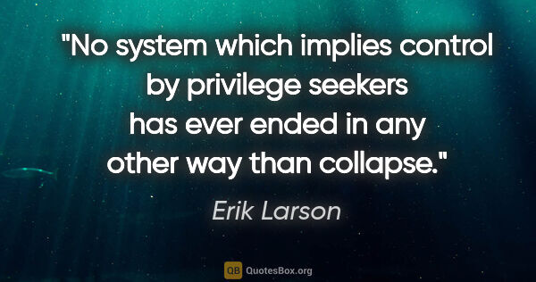 Erik Larson quote: "No system which implies control by privilege seekers has ever..."